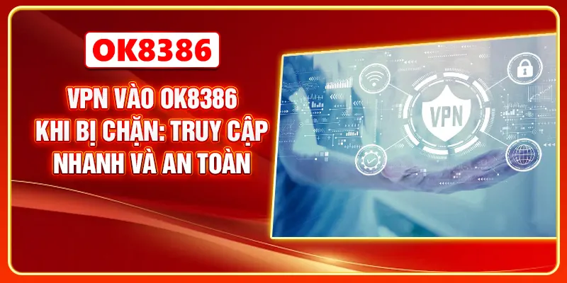 VPN Vào OK8386 Khi Bị Chặn: Truy Cập Nhanh Và An Toàn
